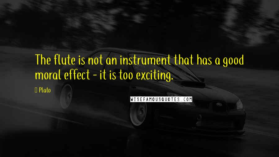 Plato Quotes: The flute is not an instrument that has a good moral effect - it is too exciting.