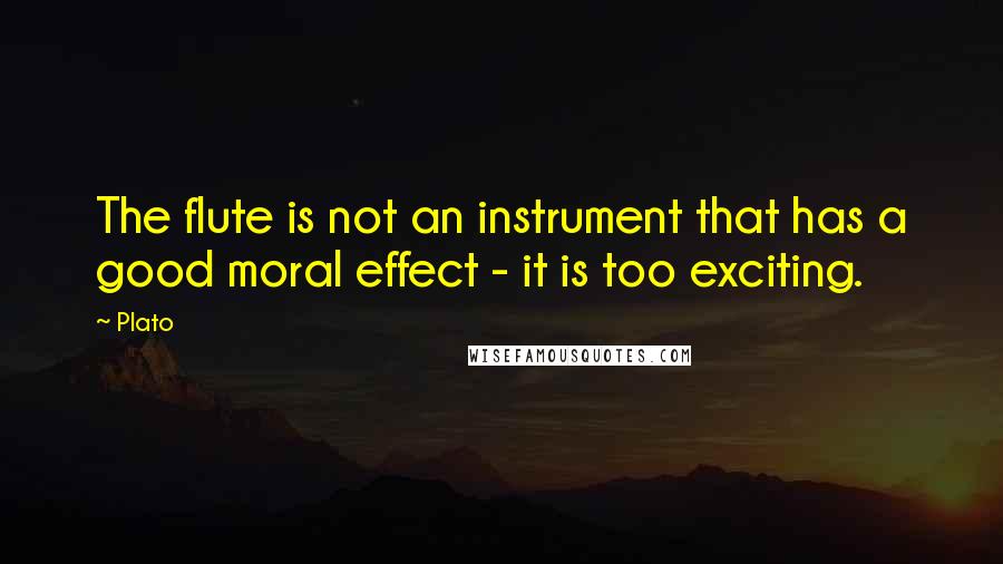 Plato Quotes: The flute is not an instrument that has a good moral effect - it is too exciting.