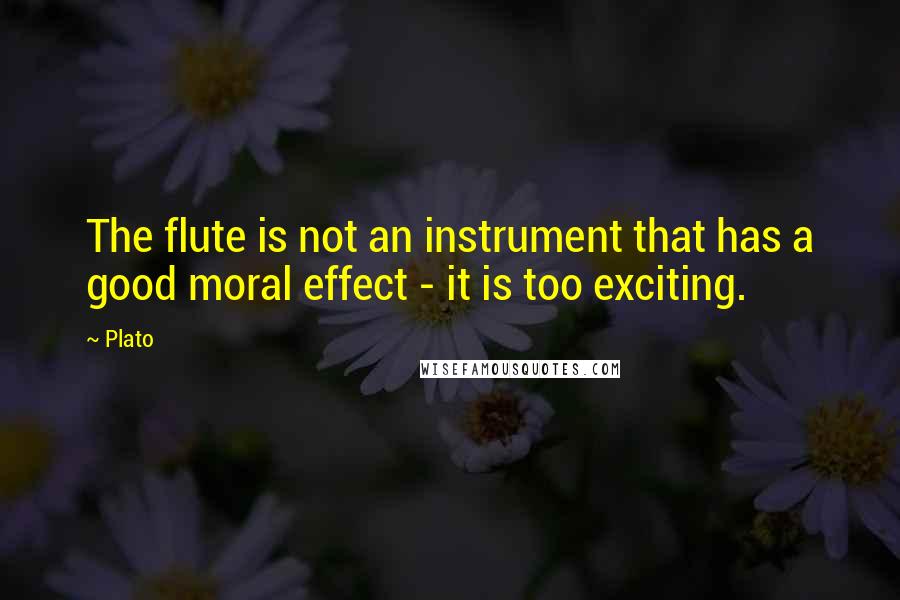 Plato Quotes: The flute is not an instrument that has a good moral effect - it is too exciting.