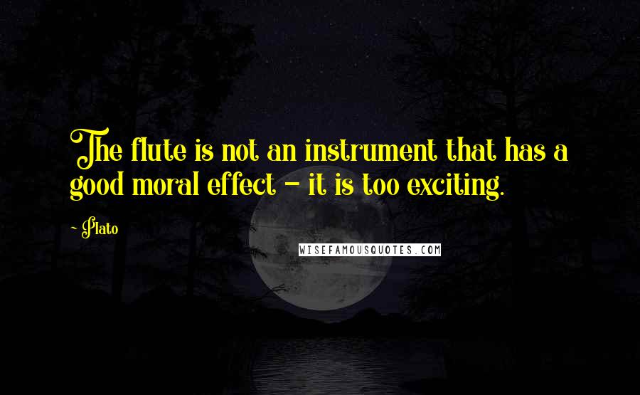 Plato Quotes: The flute is not an instrument that has a good moral effect - it is too exciting.