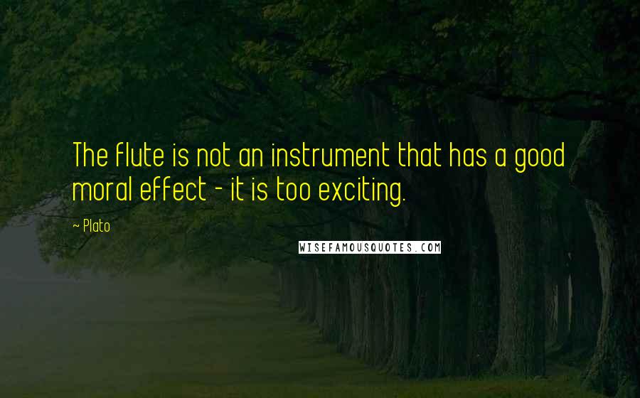 Plato Quotes: The flute is not an instrument that has a good moral effect - it is too exciting.