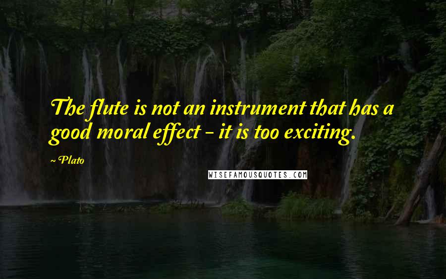 Plato Quotes: The flute is not an instrument that has a good moral effect - it is too exciting.