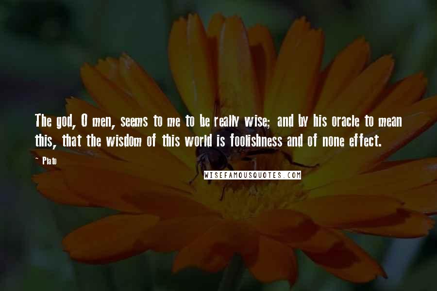 Plato Quotes: The god, O men, seems to me to be really wise; and by his oracle to mean this, that the wisdom of this world is foolishness and of none effect.