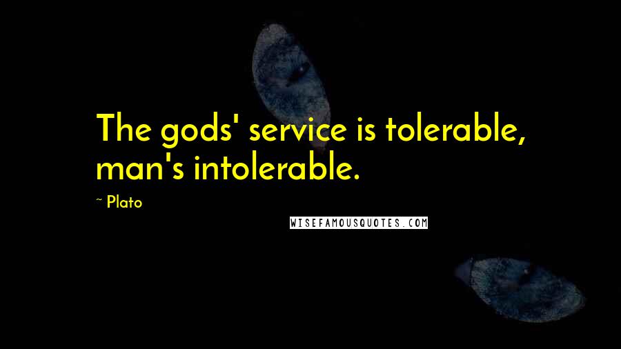 Plato Quotes: The gods' service is tolerable, man's intolerable.