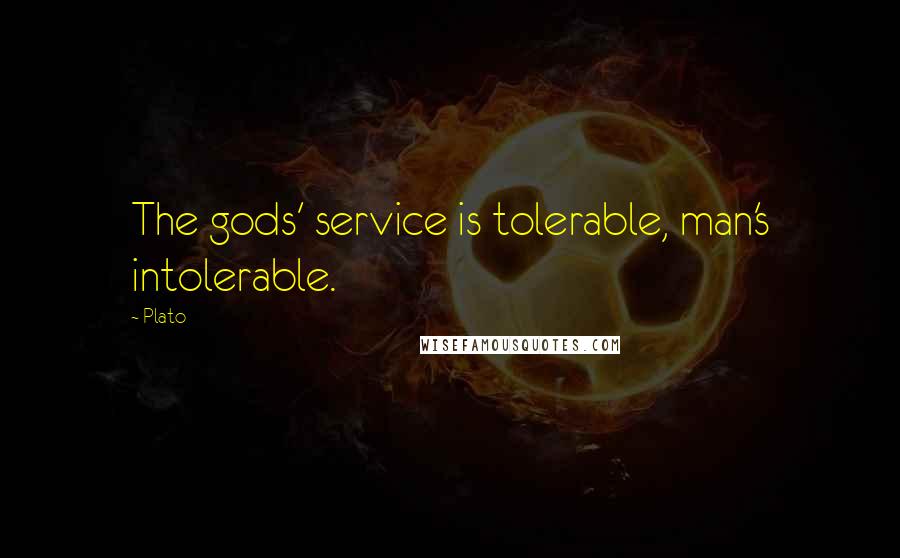 Plato Quotes: The gods' service is tolerable, man's intolerable.