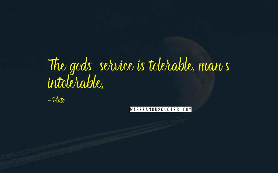 Plato Quotes: The gods' service is tolerable, man's intolerable.