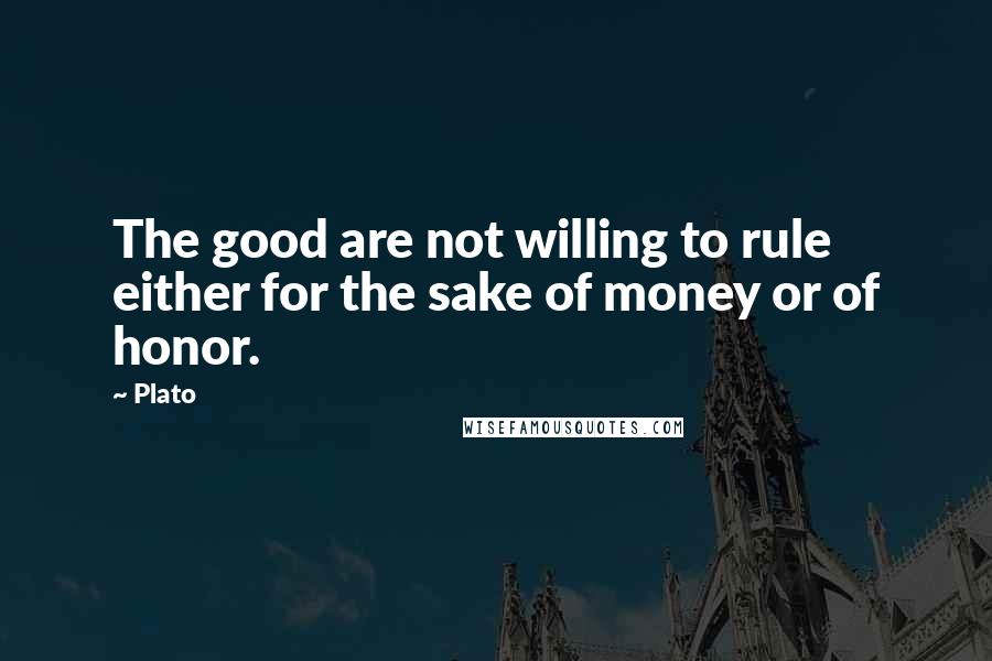 Plato Quotes: The good are not willing to rule either for the sake of money or of honor.