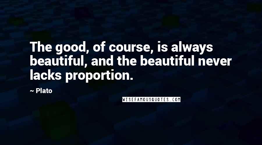 Plato Quotes: The good, of course, is always beautiful, and the beautiful never lacks proportion.