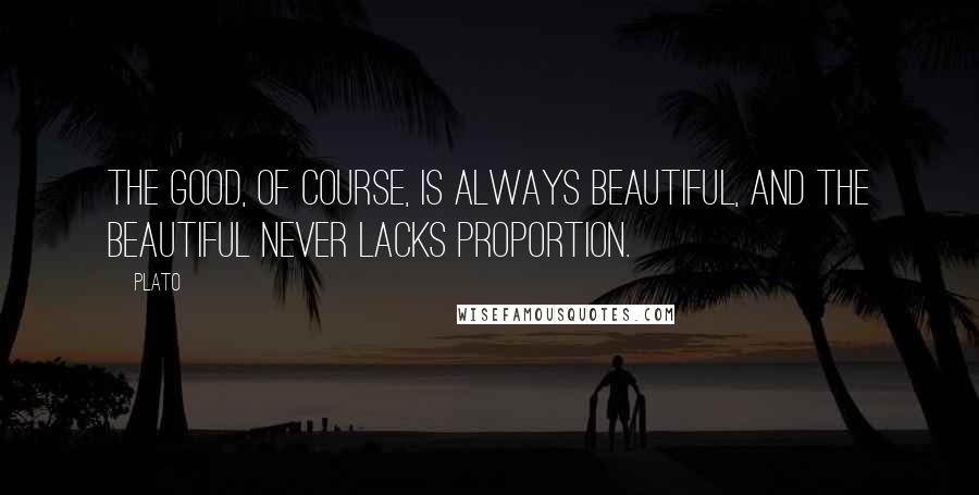 Plato Quotes: The good, of course, is always beautiful, and the beautiful never lacks proportion.