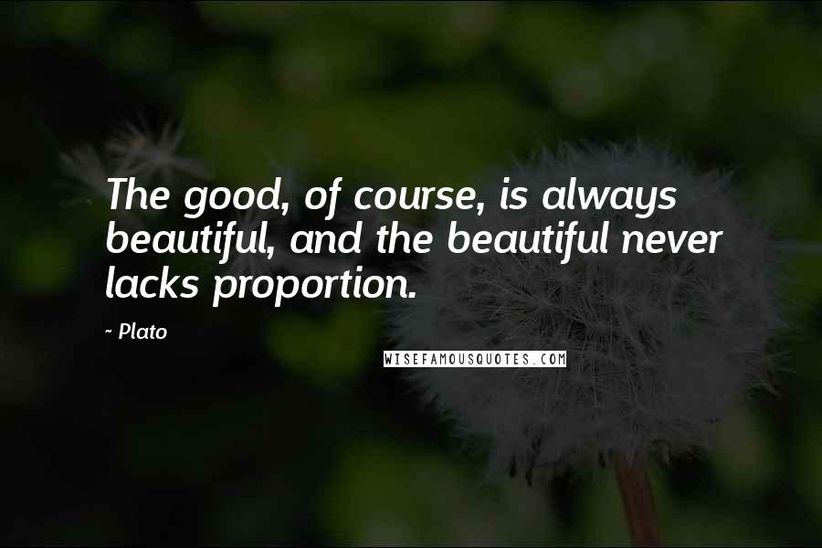 Plato Quotes: The good, of course, is always beautiful, and the beautiful never lacks proportion.