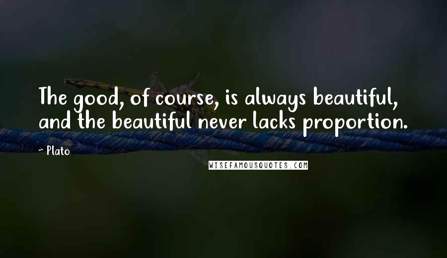 Plato Quotes: The good, of course, is always beautiful, and the beautiful never lacks proportion.