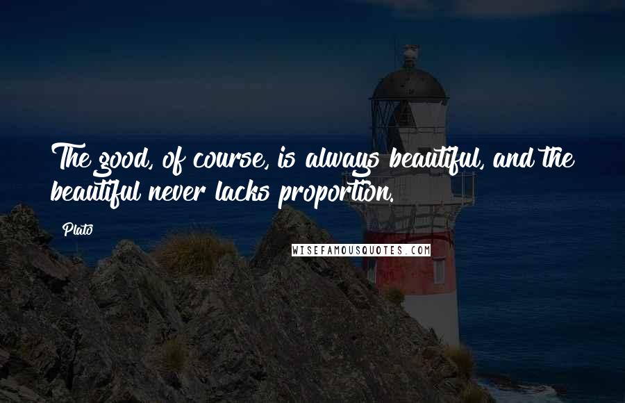 Plato Quotes: The good, of course, is always beautiful, and the beautiful never lacks proportion.