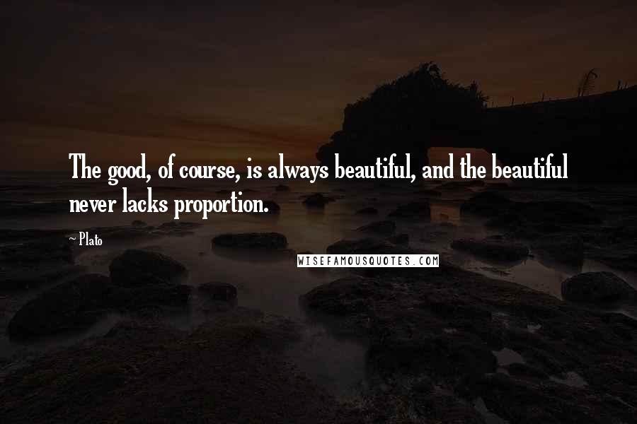 Plato Quotes: The good, of course, is always beautiful, and the beautiful never lacks proportion.