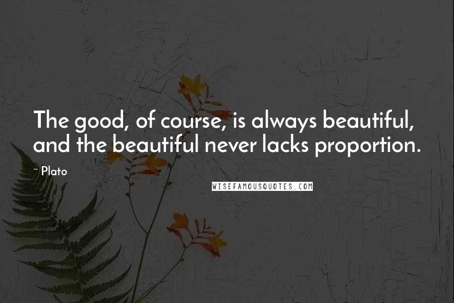 Plato Quotes: The good, of course, is always beautiful, and the beautiful never lacks proportion.