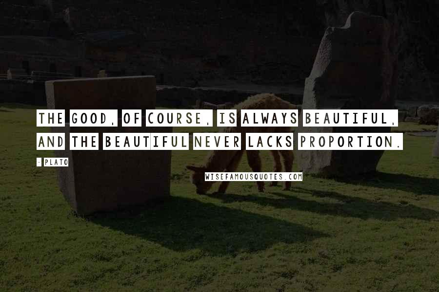 Plato Quotes: The good, of course, is always beautiful, and the beautiful never lacks proportion.