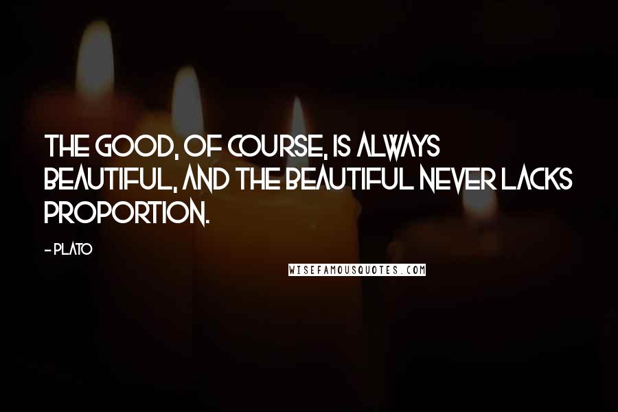 Plato Quotes: The good, of course, is always beautiful, and the beautiful never lacks proportion.