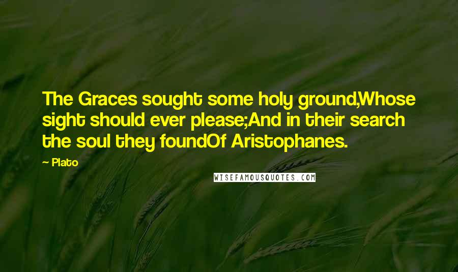 Plato Quotes: The Graces sought some holy ground,Whose sight should ever please;And in their search the soul they foundOf Aristophanes.