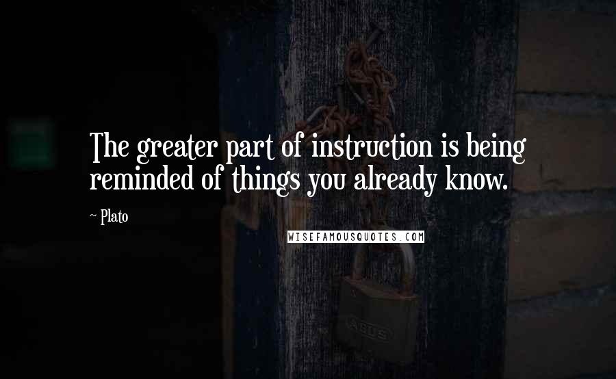 Plato Quotes: The greater part of instruction is being reminded of things you already know.