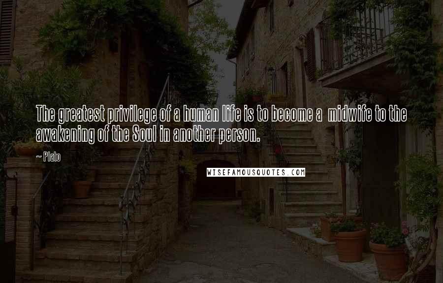Plato Quotes: The greatest privilege of a human life is to become a midwife to the awakening of the Soul in another person.