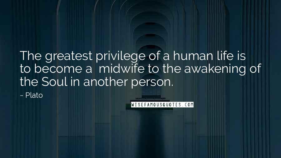 Plato Quotes: The greatest privilege of a human life is to become a midwife to the awakening of the Soul in another person.