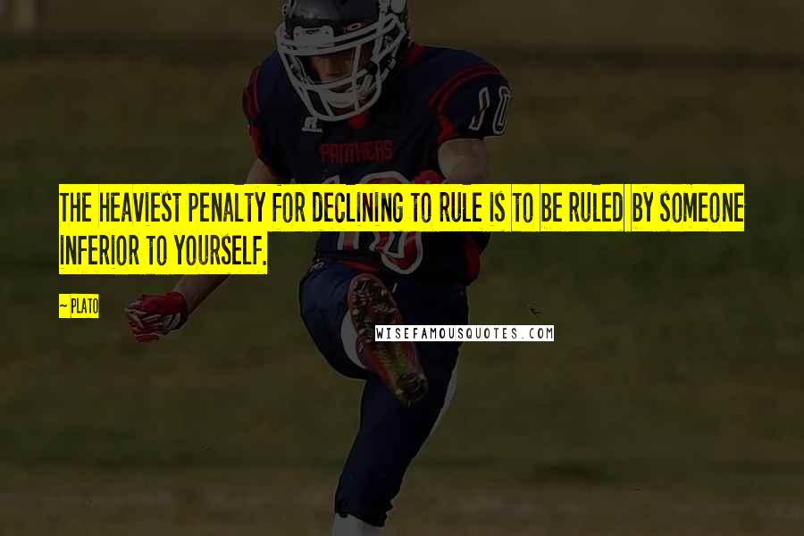 Plato Quotes: The heaviest penalty for declining to rule is to be ruled by someone inferior to yourself.