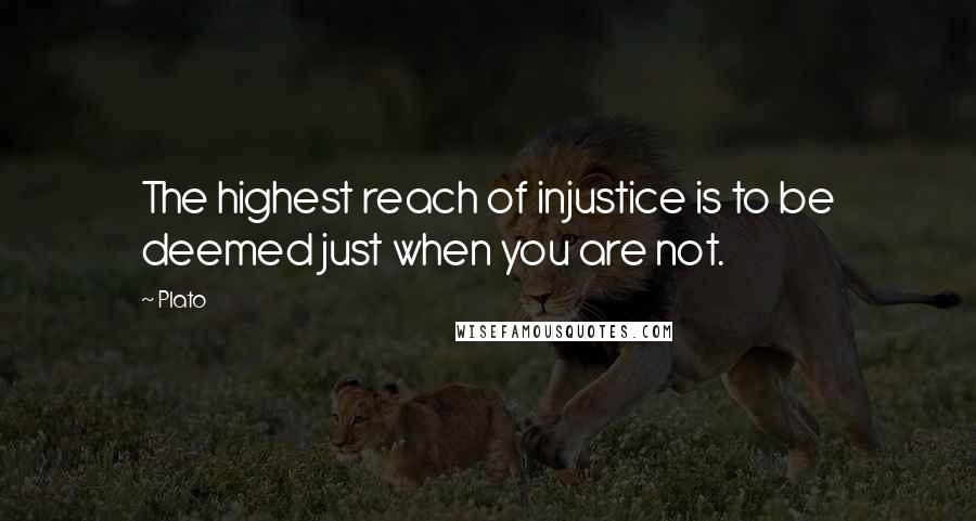 Plato Quotes: The highest reach of injustice is to be deemed just when you are not.