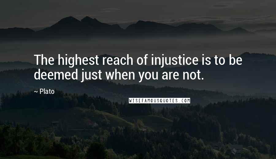 Plato Quotes: The highest reach of injustice is to be deemed just when you are not.