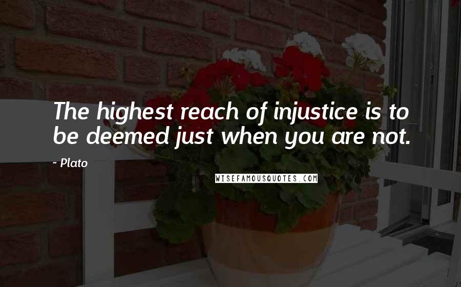 Plato Quotes: The highest reach of injustice is to be deemed just when you are not.