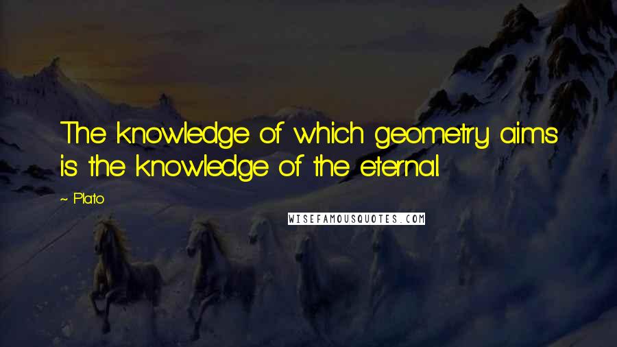 Plato Quotes: The knowledge of which geometry aims is the knowledge of the eternal.
