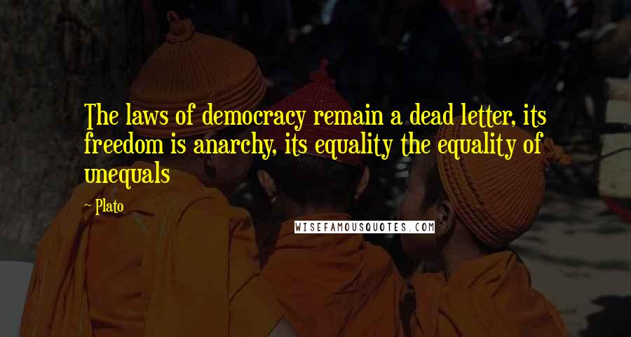 Plato Quotes: The laws of democracy remain a dead letter, its freedom is anarchy, its equality the equality of unequals