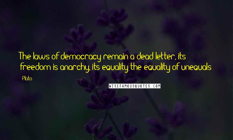 Plato Quotes: The laws of democracy remain a dead letter, its freedom is anarchy, its equality the equality of unequals