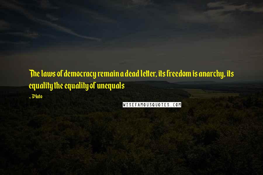 Plato Quotes: The laws of democracy remain a dead letter, its freedom is anarchy, its equality the equality of unequals