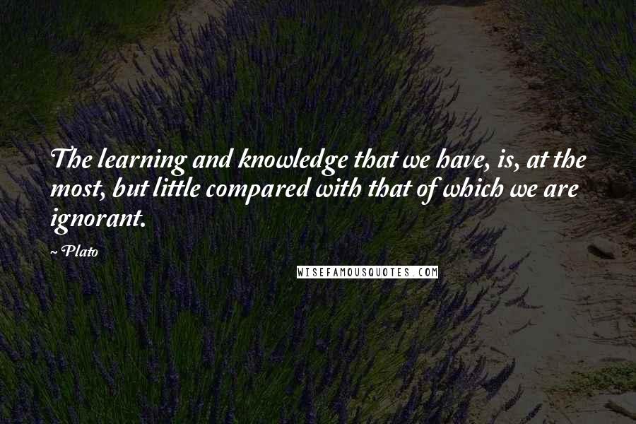 Plato Quotes: The learning and knowledge that we have, is, at the most, but little compared with that of which we are ignorant.