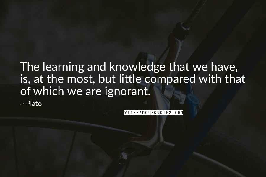 Plato Quotes: The learning and knowledge that we have, is, at the most, but little compared with that of which we are ignorant.