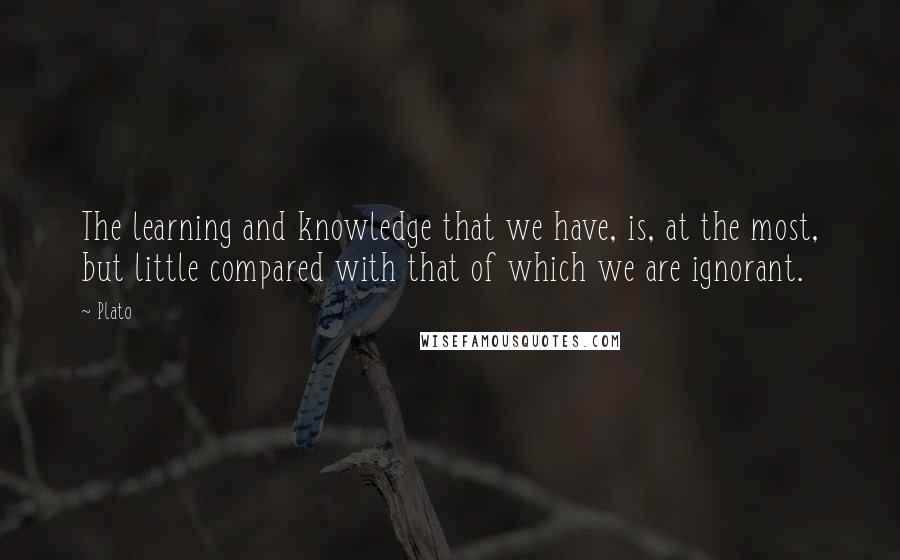 Plato Quotes: The learning and knowledge that we have, is, at the most, but little compared with that of which we are ignorant.