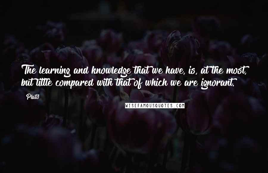 Plato Quotes: The learning and knowledge that we have, is, at the most, but little compared with that of which we are ignorant.
