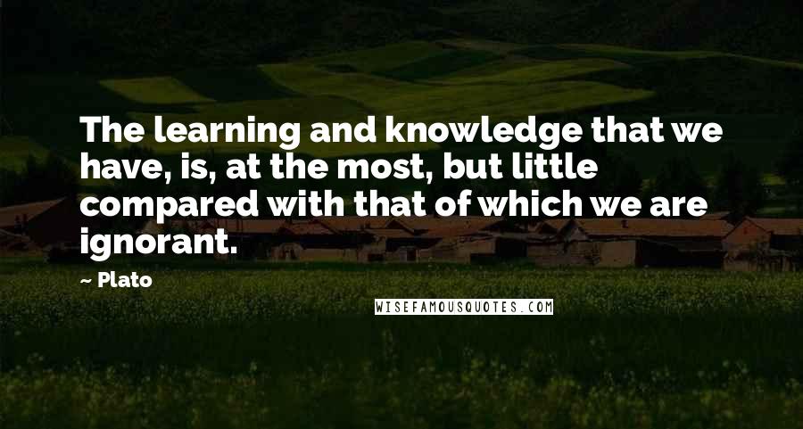 Plato Quotes: The learning and knowledge that we have, is, at the most, but little compared with that of which we are ignorant.