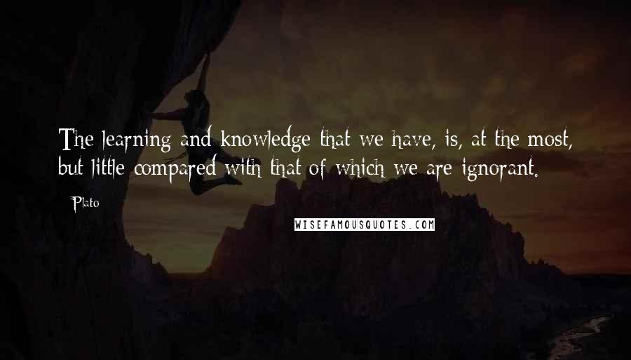 Plato Quotes: The learning and knowledge that we have, is, at the most, but little compared with that of which we are ignorant.