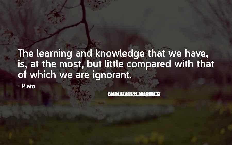 Plato Quotes: The learning and knowledge that we have, is, at the most, but little compared with that of which we are ignorant.