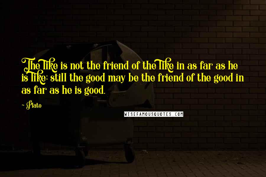 Plato Quotes: The like is not the friend of the like in as far as he is like; still the good may be the friend of the good in as far as he is good.