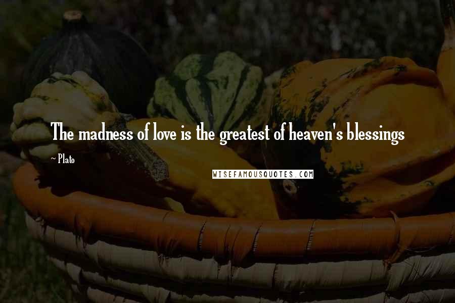 Plato Quotes: The madness of love is the greatest of heaven's blessings