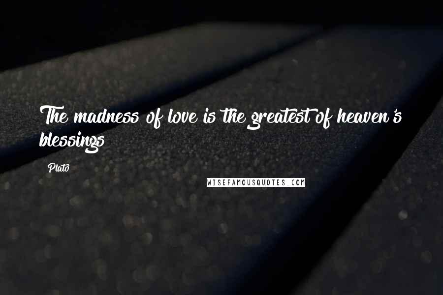 Plato Quotes: The madness of love is the greatest of heaven's blessings