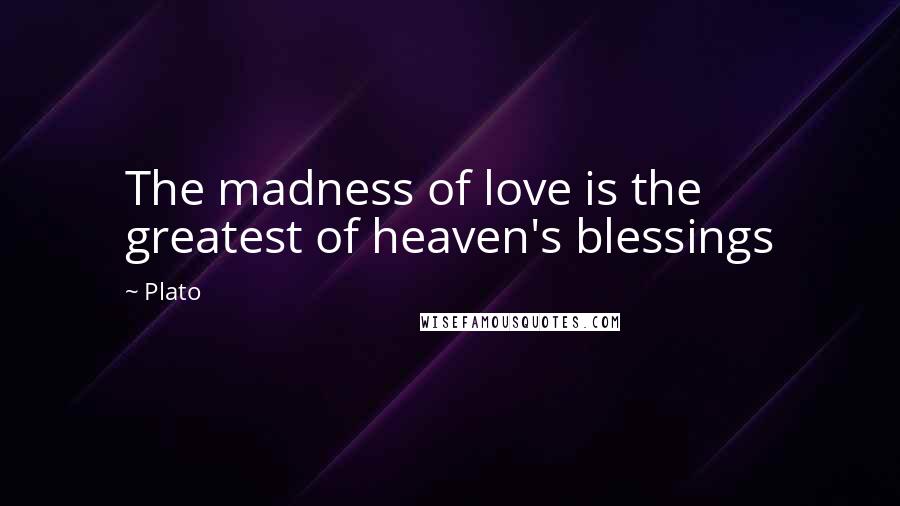 Plato Quotes: The madness of love is the greatest of heaven's blessings