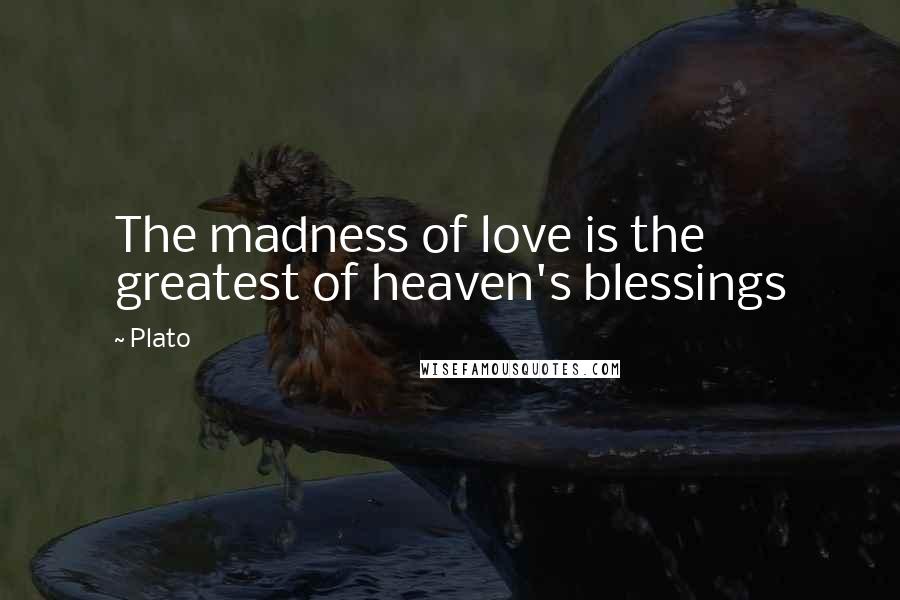 Plato Quotes: The madness of love is the greatest of heaven's blessings