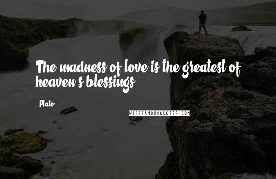 Plato Quotes: The madness of love is the greatest of heaven's blessings