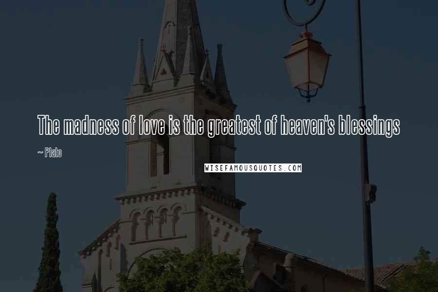 Plato Quotes: The madness of love is the greatest of heaven's blessings