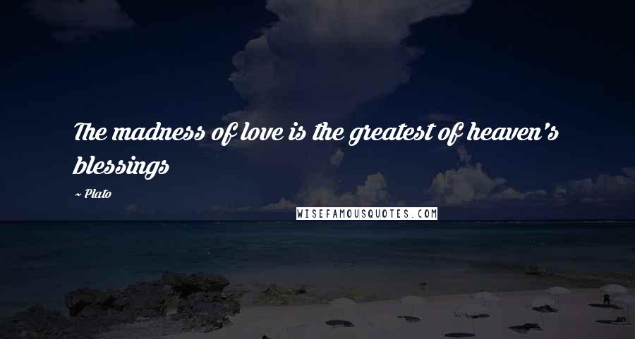 Plato Quotes: The madness of love is the greatest of heaven's blessings