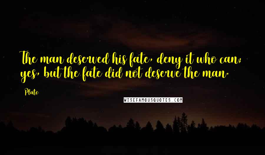 Plato Quotes: The man deserved his fate, deny it who can; yes, but the fate did not deserve the man.