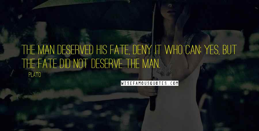 Plato Quotes: The man deserved his fate, deny it who can; yes, but the fate did not deserve the man.