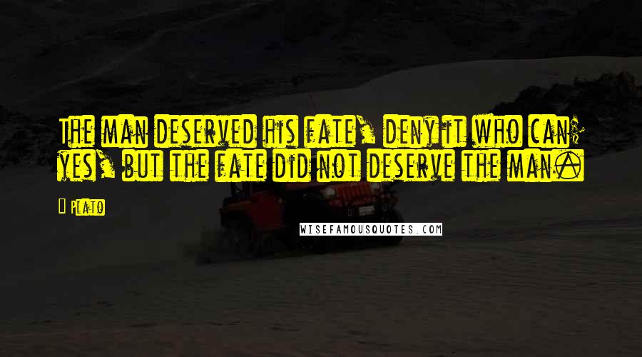 Plato Quotes: The man deserved his fate, deny it who can; yes, but the fate did not deserve the man.